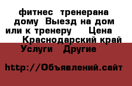 фитнес -тренерана дому. Выезд на дом или к тренеру   › Цена ­ 300 - Краснодарский край Услуги » Другие   